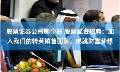 股票证券公司哪个好 股票配资招聘：加入我们的精英销售团队，成就财富梦想