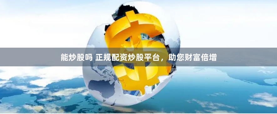 能炒股吗 正规配资炒股平台，助您财富倍增