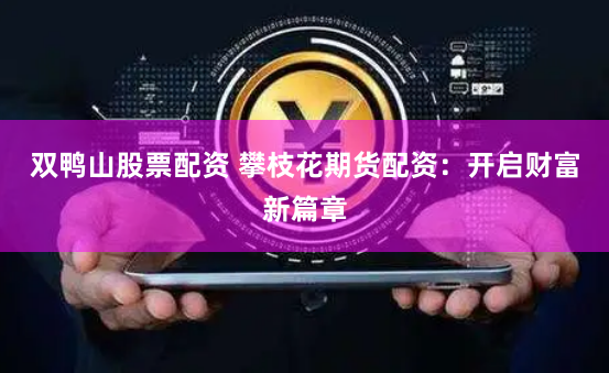 双鸭山股票配资 攀枝花期货配资：开启财富新篇章