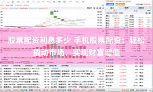股票配资利息多少 手机股票配资：轻松撬动市场，实现财富增值