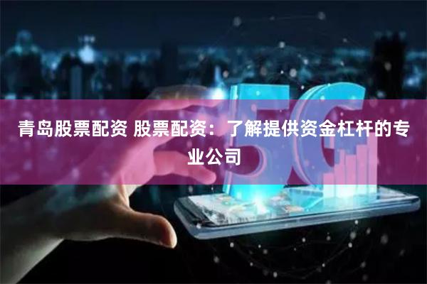 青岛股票配资 股票配资：了解提供资金杠杆的专业公司