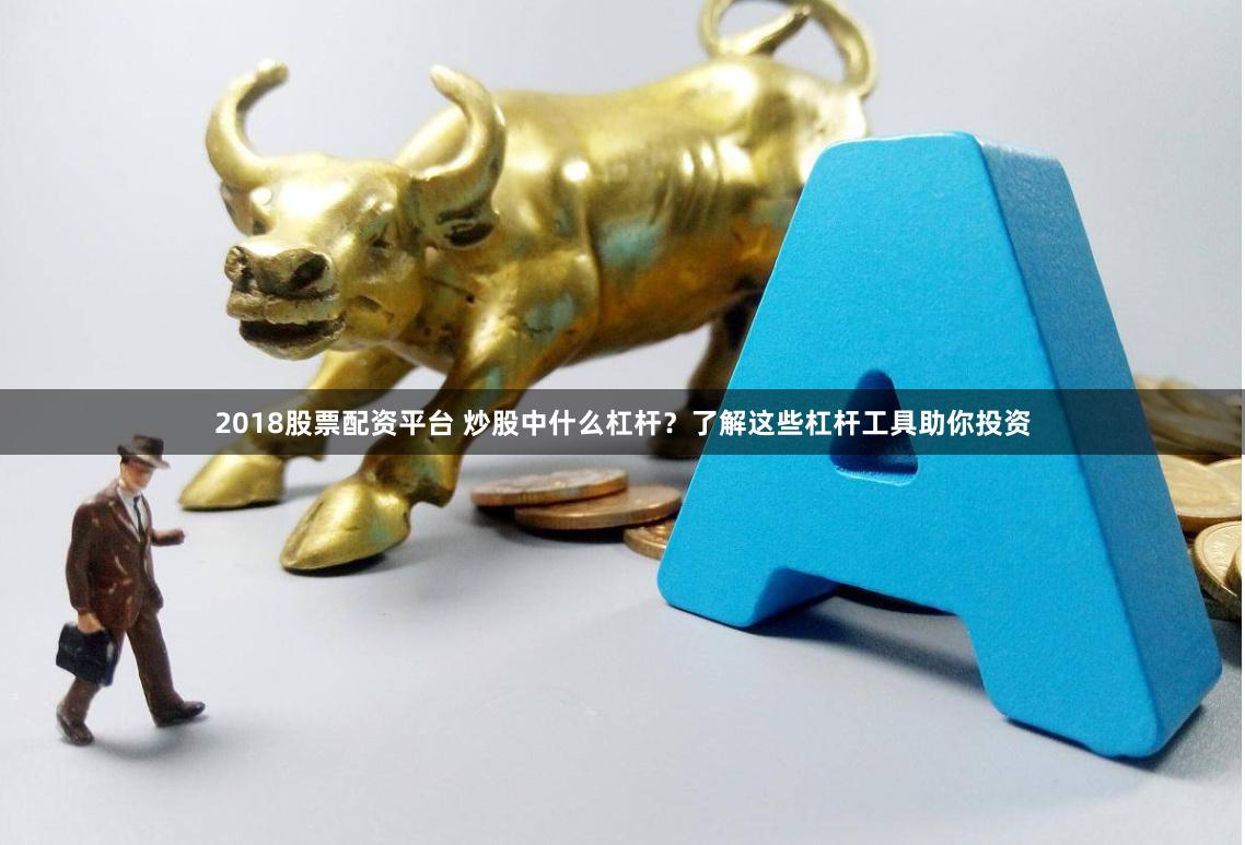 2018股票配资平台 炒股中什么杠杆？了解这些杠杆工具助你投资