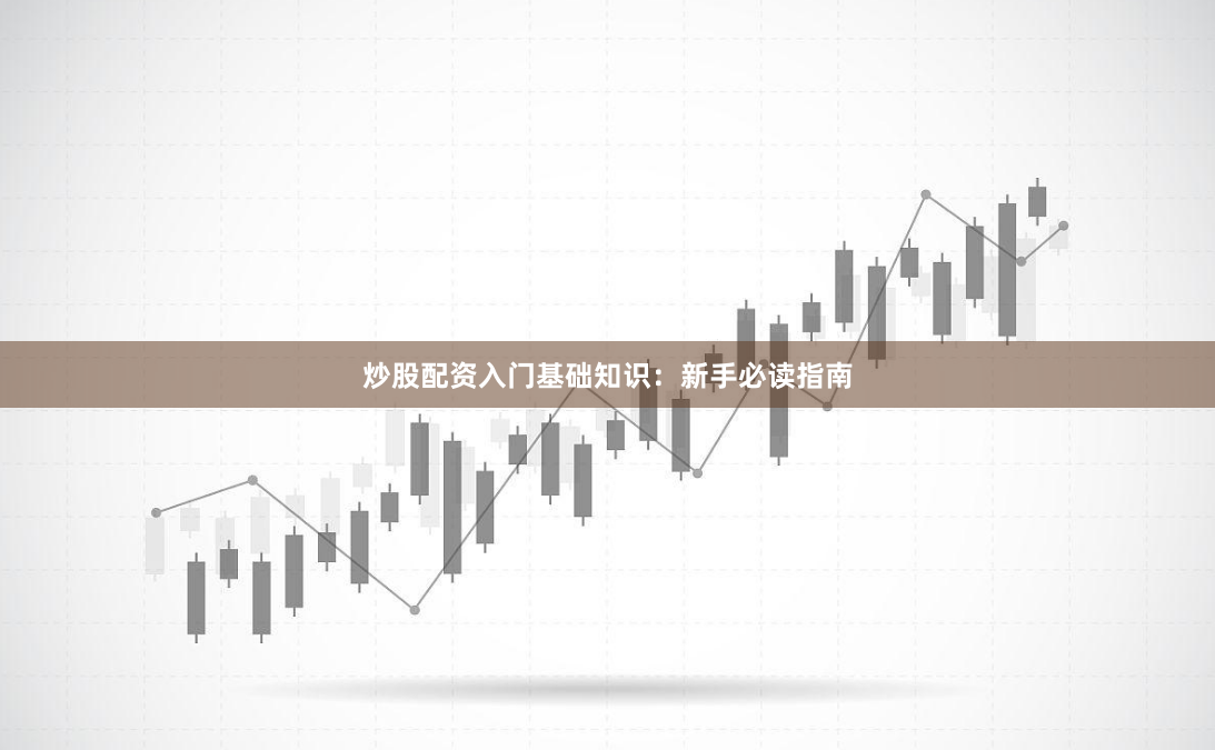 炒股配资入门基础知识：新手必读指南