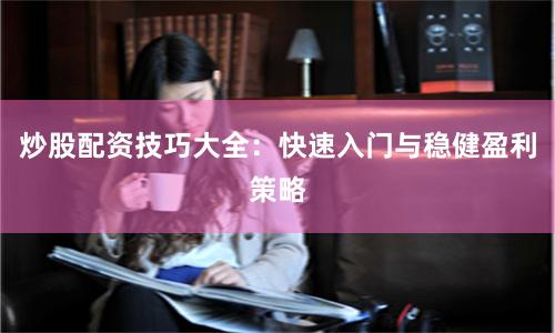 炒股配资技巧大全：快速入门与稳健盈利策略