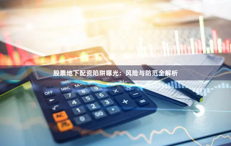 股票地下配资陷阱曝光：风险与防范全解析
