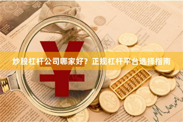 炒股杠杆公司哪家好？正规杠杆平台选择指南