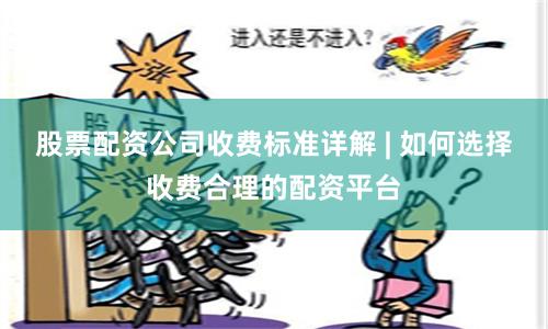 股票配资公司收费标准详解 | 如何选择收费合理的配资平台