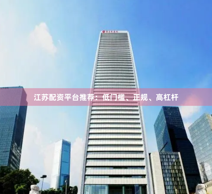 江苏配资平台推荐：低门槛、正规、高杠杆