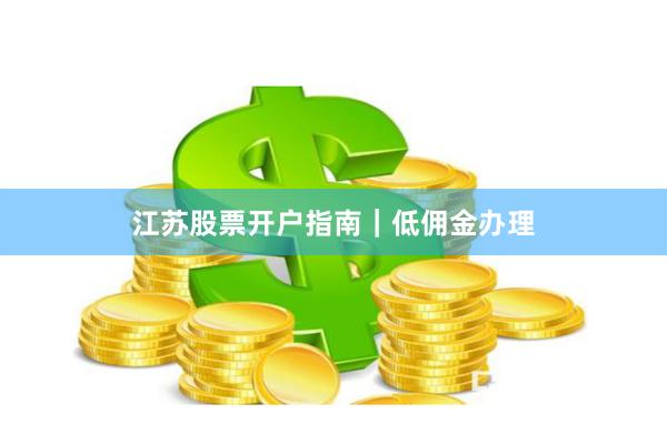 江苏股票开户指南｜低佣金办理