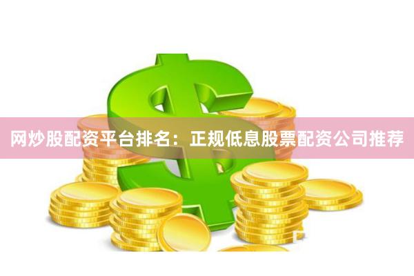 网炒股配资平台排名：正规低息股票配资公司推荐