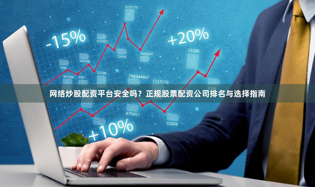 网络炒股配资平台安全吗？正规股票配资公司排名与选择指南