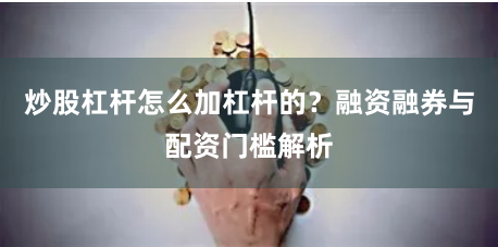 炒股杠杆怎么加杠杆的？融资融券与配资门槛解析