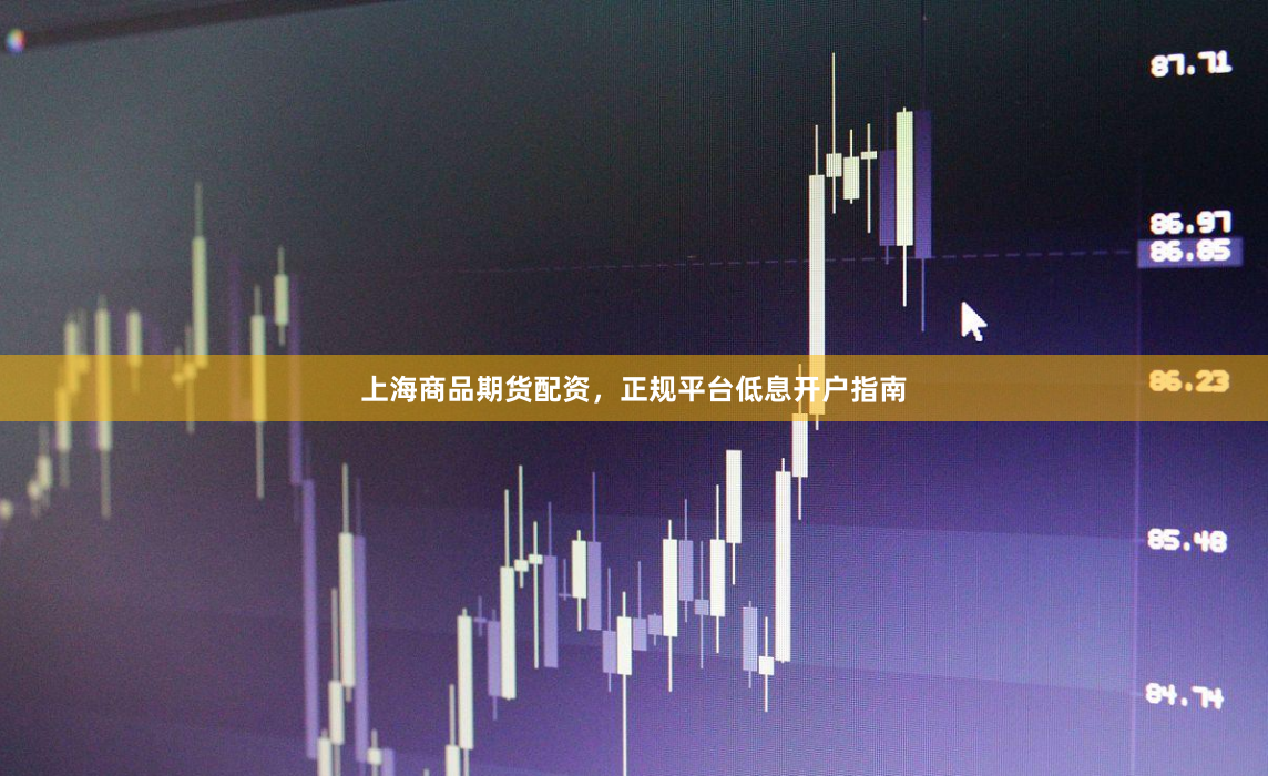 上海商品期货配资，正规平台低息开户指南