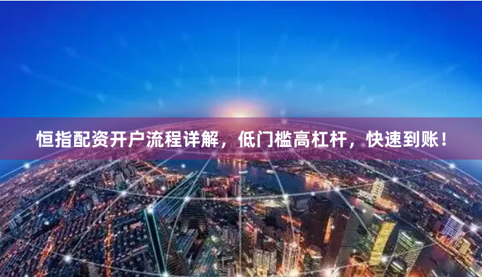 恒指配资开户流程详解，低门槛高杠杆，快速到账！