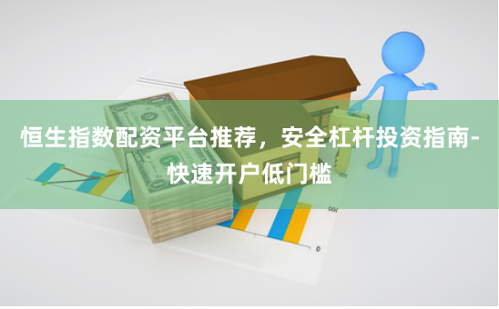 恒生指数配资平台推荐，安全杠杆投资指南-快速开户低门槛
