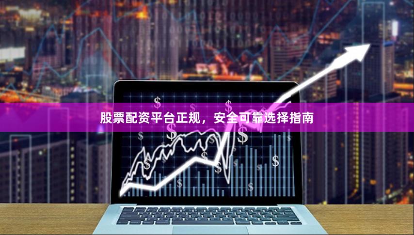 股票配资平台正规，安全可靠选择指南