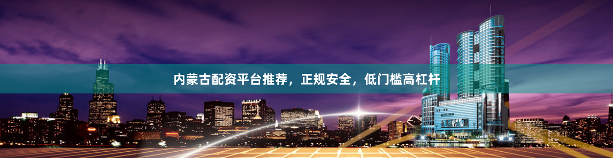 内蒙古配资平台推荐，正规安全，低门槛高杠杆