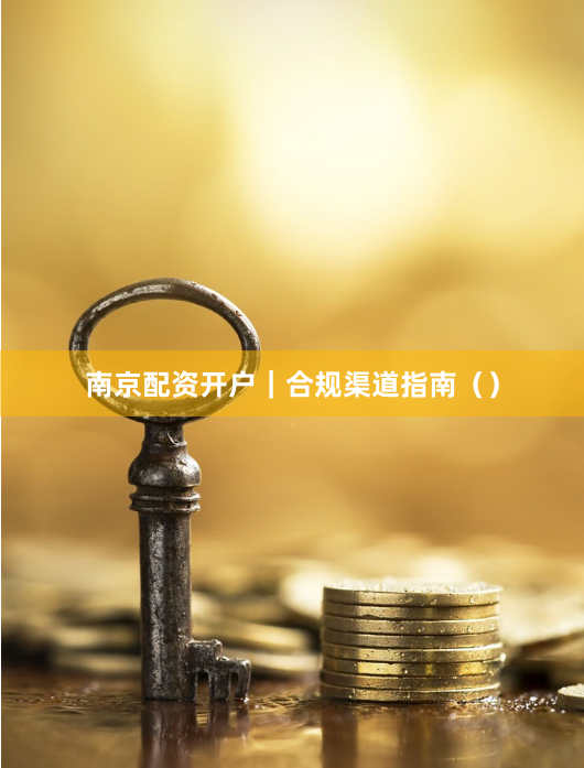 南京配资开户｜合规渠道指南（）
