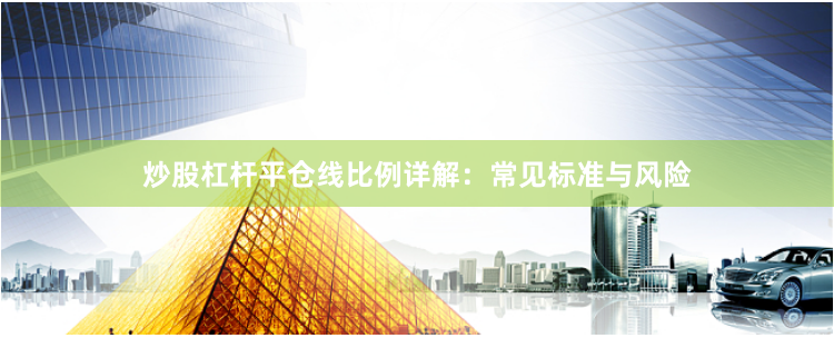炒股杠杆平仓线比例详解：常见标准与风险