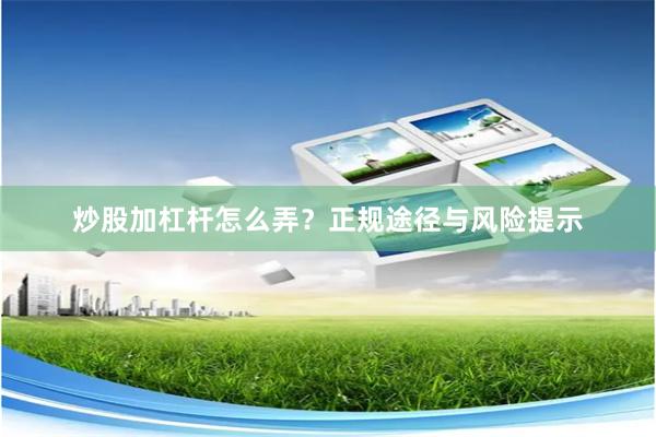 炒股加杠杆怎么弄？正规途径与风险提示