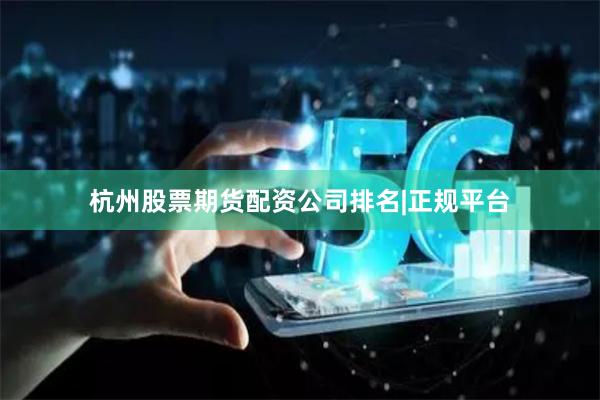 杭州股票期货配资公司排名|正规平台