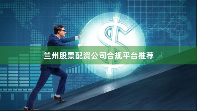 兰州股票配资公司合规平台推荐
