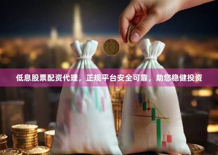低息股票配资代理，正规平台安全可靠，助您稳健投资