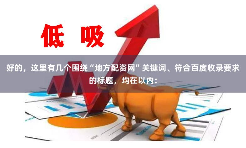好的，这里有几个围绕“地方配资网”关键词、符合百度收录要求的标题，均在以内：