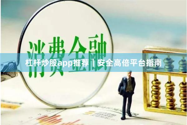 杠杆炒股app推荐｜安全高倍平台指南