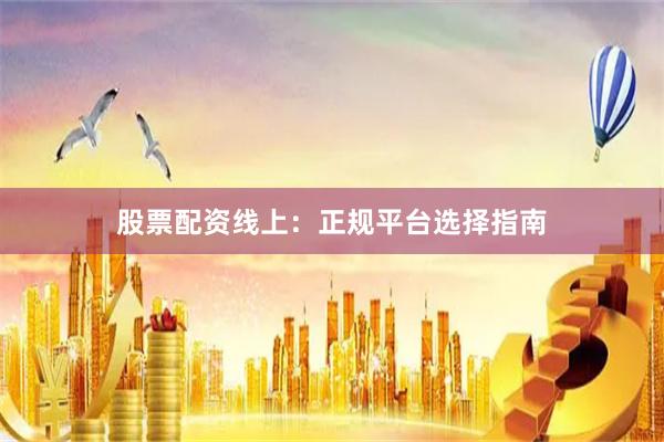 股票配资线上：正规平台选择指南