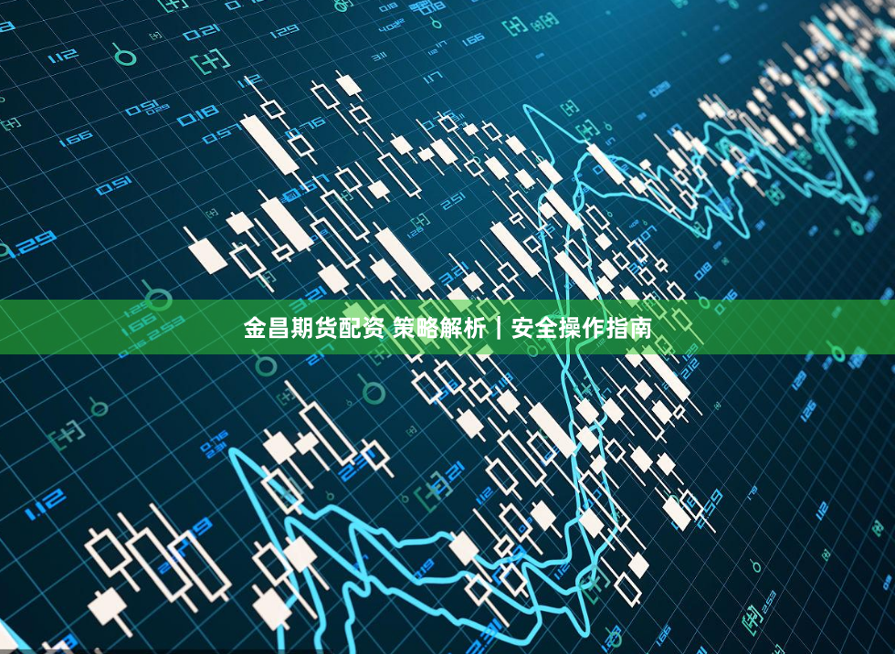 金昌期货配资 策略解析｜安全操作指南