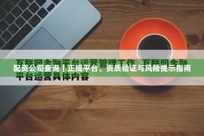 配资公司查询｜正规平台、资质验证与风险提示指南