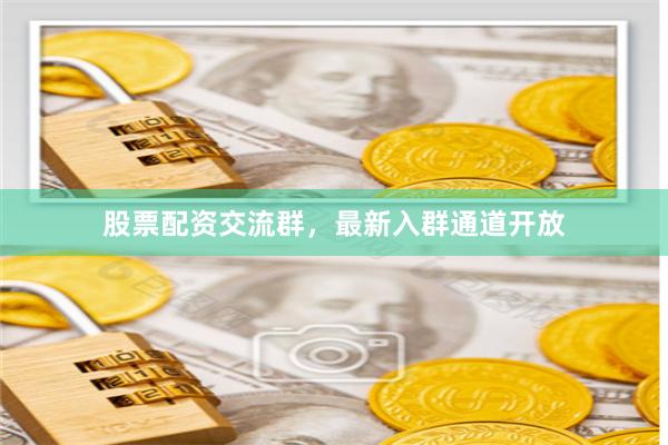 股票配资交流群，最新入群通道开放