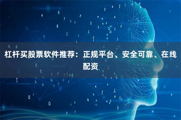 杠杆买股票软件推荐：正规平台、安全可靠、在线配资