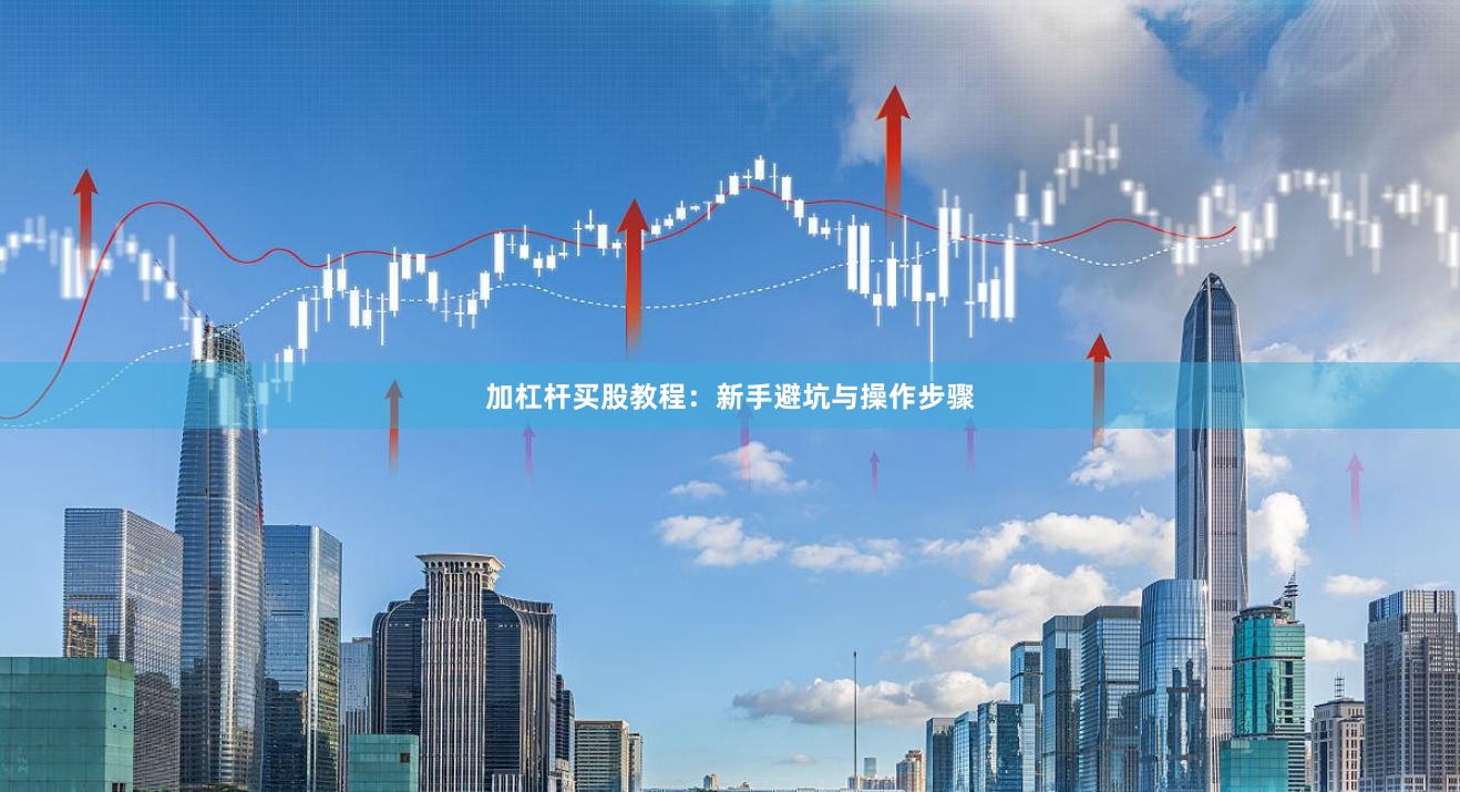 加杠杆买股教程：新手避坑与操作步骤