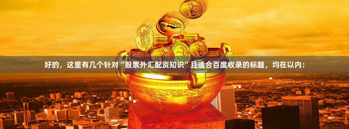 好的，这里有几个针对“股票外汇配资知识”且适合百度收录的标题，均在以内：