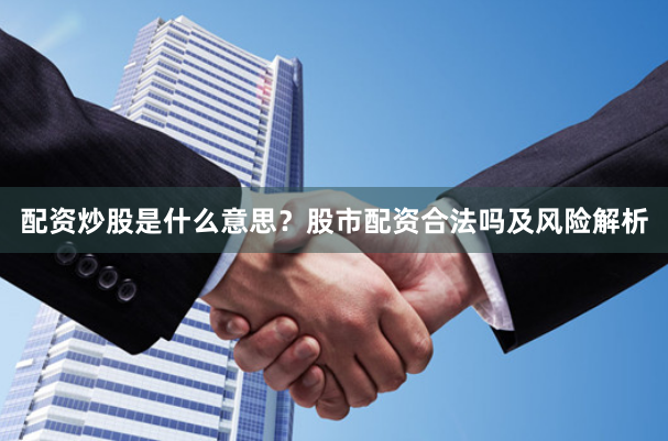 配资炒股是什么意思？股市配资合法吗及风险解析