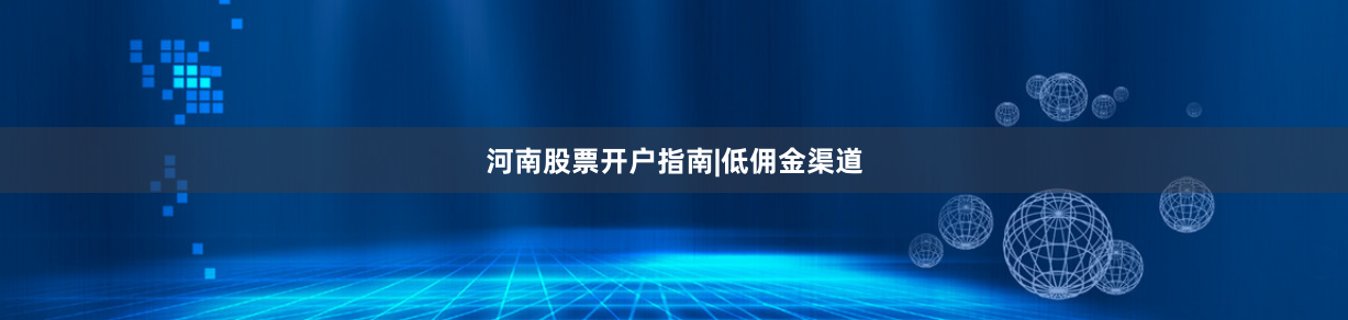 河南股票开户指南|低佣金渠道