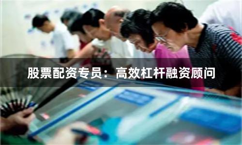 股票配资专员：高效杠杆融资顾问