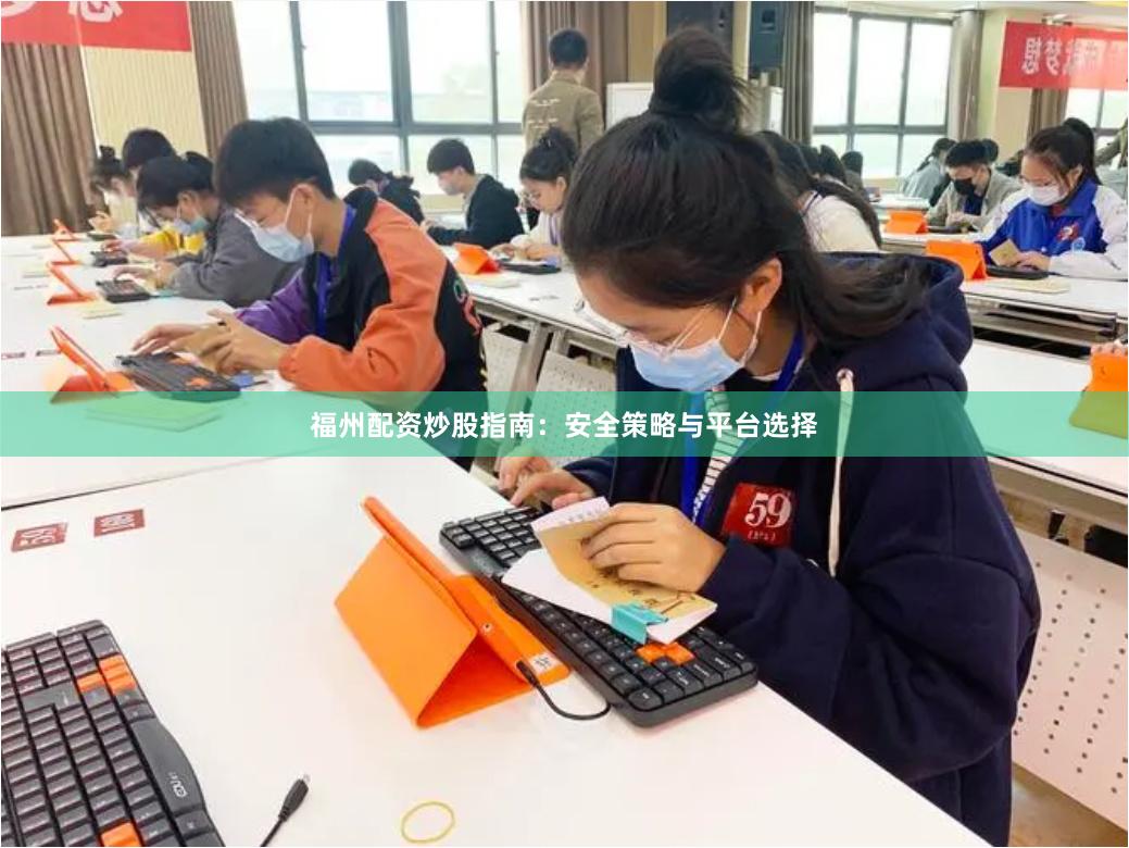 福州配资炒股指南：安全策略与平台选择
