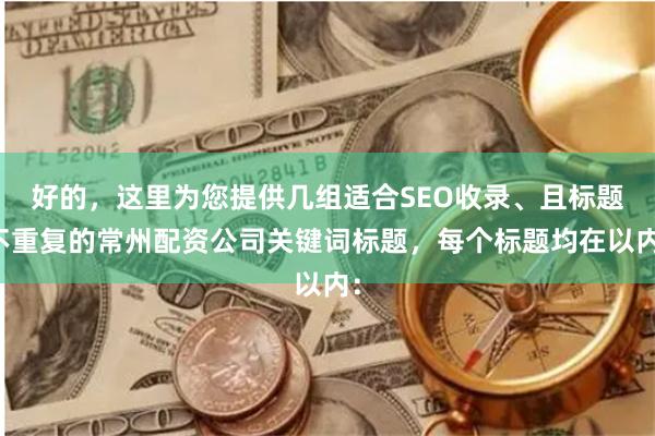 好的，这里为您提供几组适合SEO收录、且标题不重复的常州配资公司关键词标题，每个标题均在以内：