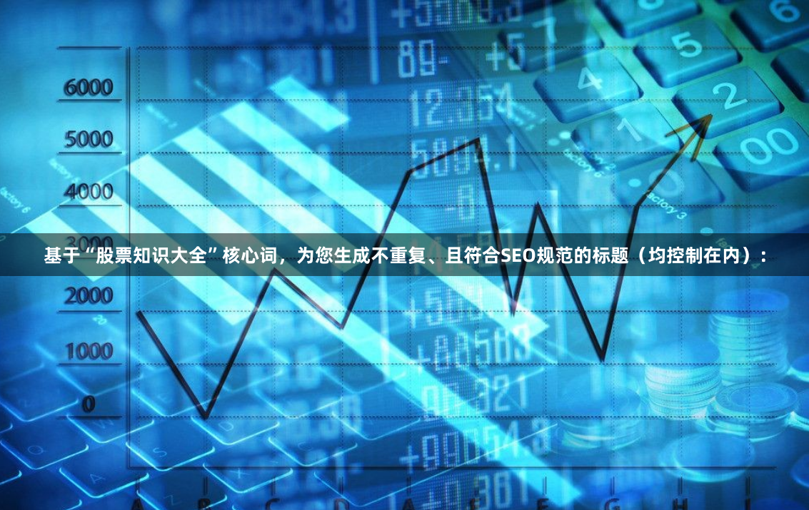 基于“股票知识大全”核心词，为您生成不重复、且符合SEO规范的标题（均控制在内）：