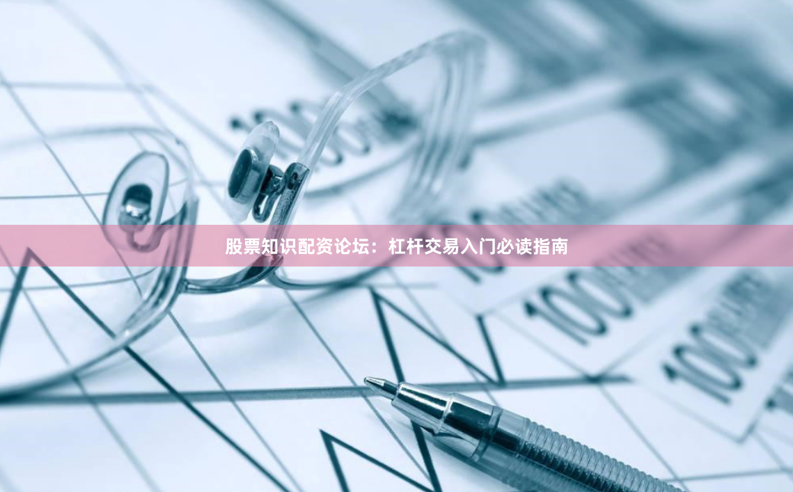 股票知识配资论坛：杠杆交易入门必读指南