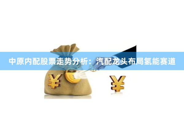 中原内配股票走势分析：汽配龙头布局氢能赛道