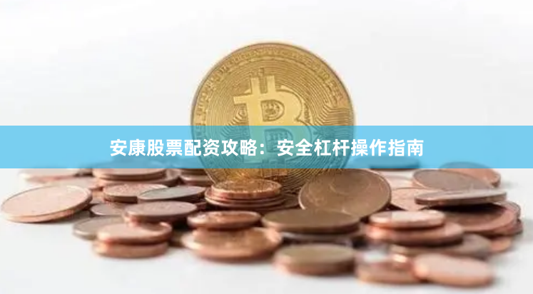 安康股票配资攻略：安全杠杆操作指南